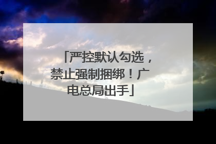 严控默认勾选，禁止强制捆绑！广电总局出手